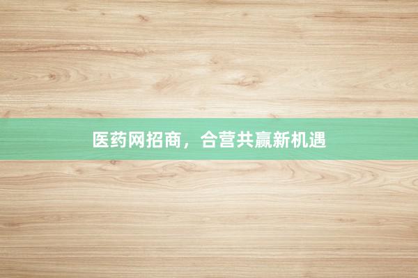 医药网招商，合营共赢新机遇