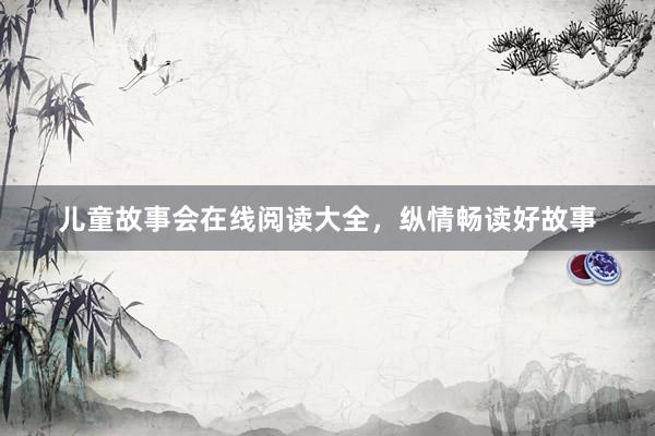 儿童故事会在线阅读大全，纵情畅读好故事