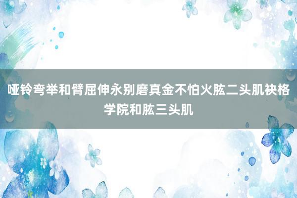 哑铃弯举和臂屈伸永别磨真金不怕火肱二头肌袂格学院和肱三头肌