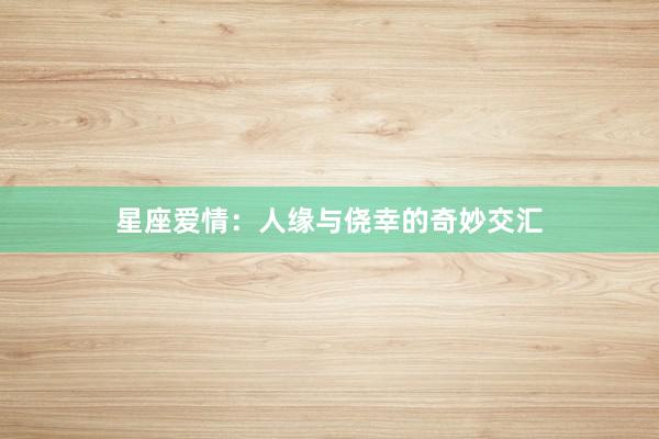 星座爱情：人缘与侥幸的奇妙交汇