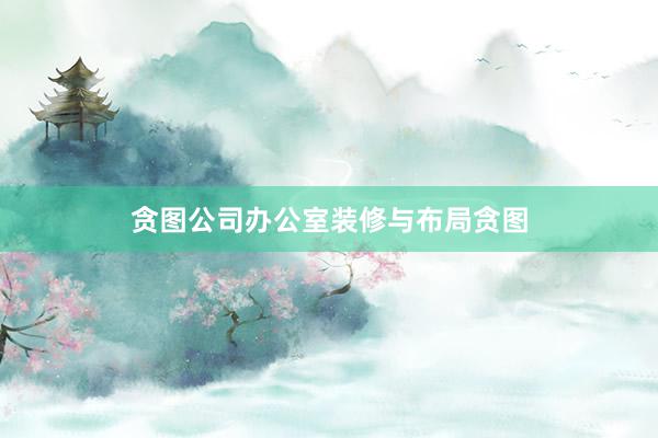 贪图公司办公室装修与布局贪图